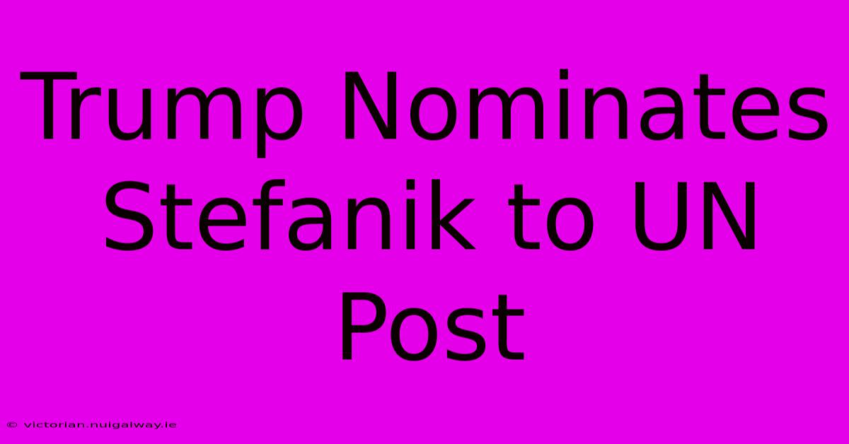 Trump Nominates Stefanik To UN Post