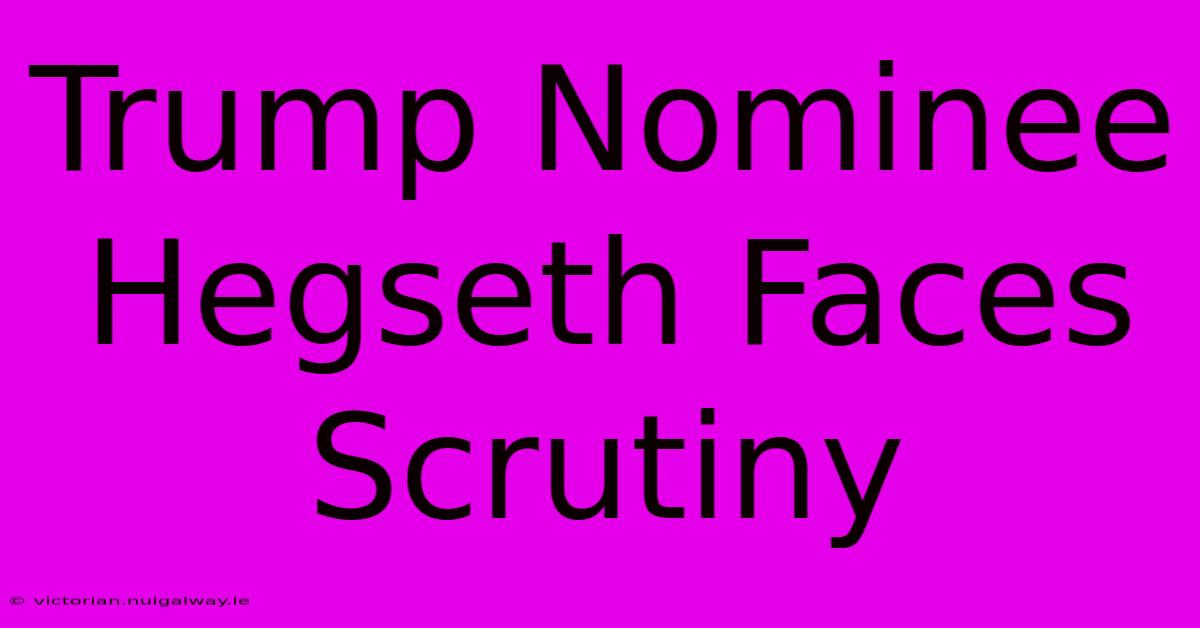 Trump Nominee Hegseth Faces Scrutiny