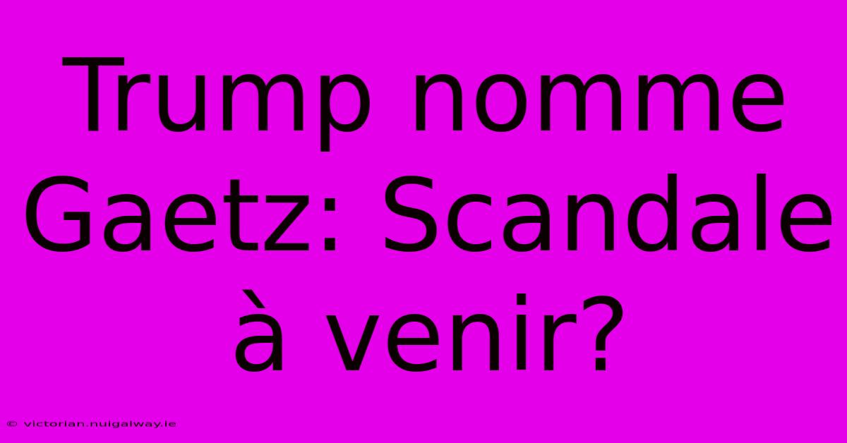 Trump Nomme Gaetz: Scandale À Venir?