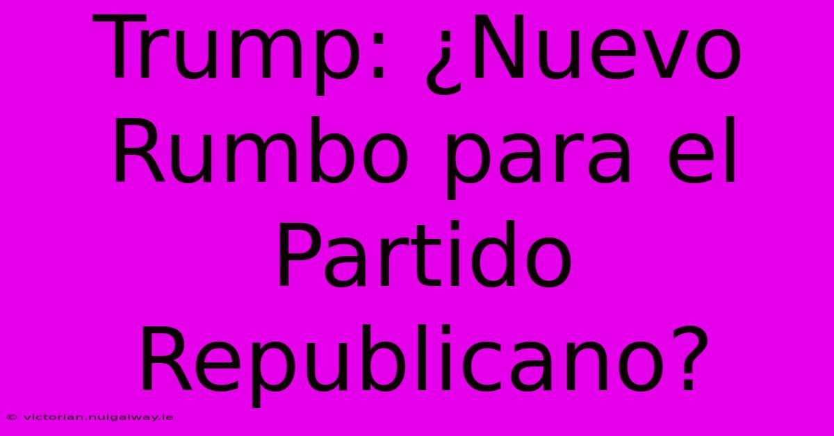 Trump: ¿Nuevo Rumbo Para El Partido Republicano? 