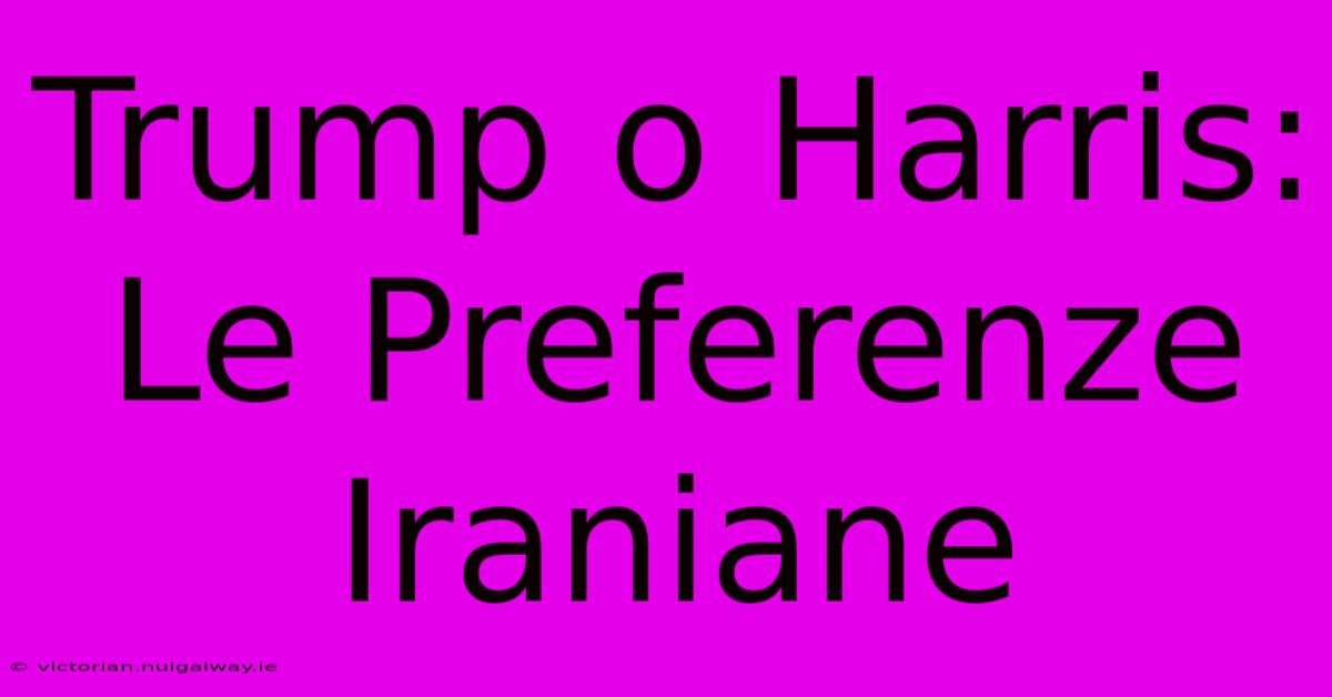 Trump O Harris: Le Preferenze Iraniane