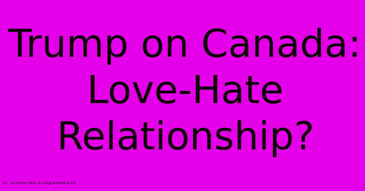 Trump On Canada: Love-Hate Relationship?