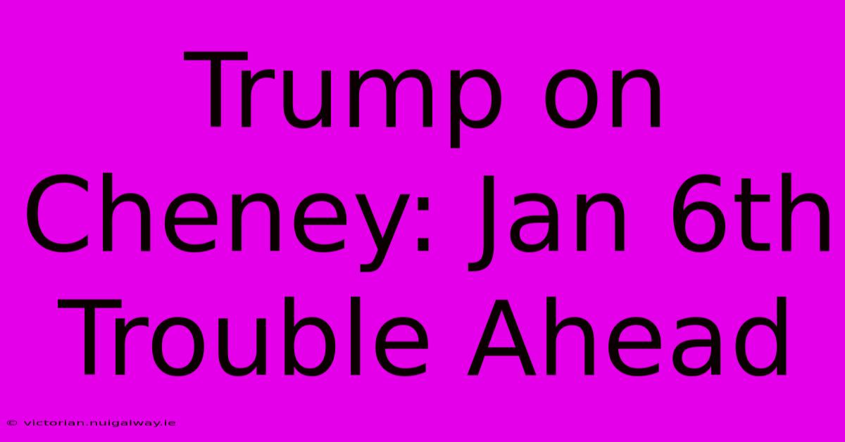 Trump On Cheney: Jan 6th Trouble Ahead