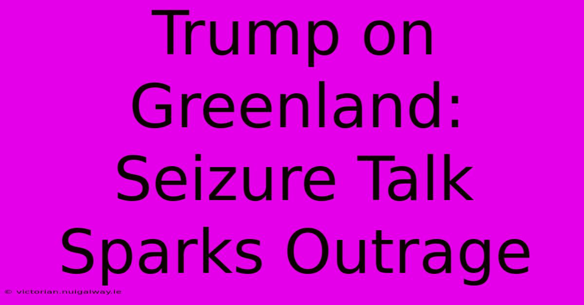 Trump On Greenland:  Seizure Talk Sparks Outrage