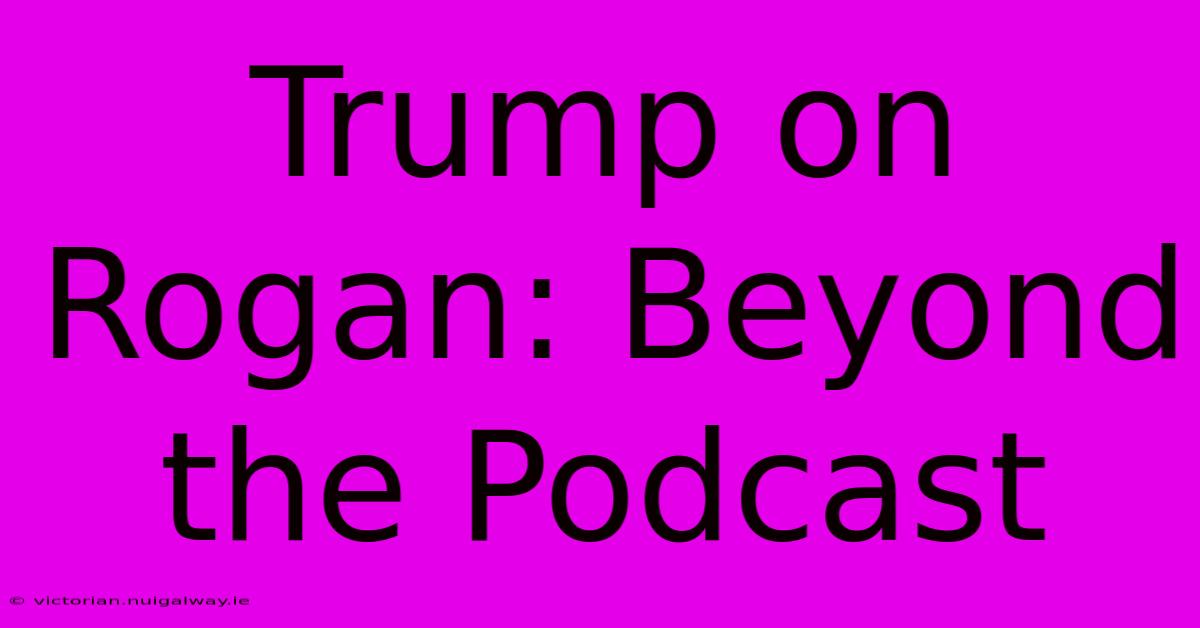 Trump On Rogan: Beyond The Podcast