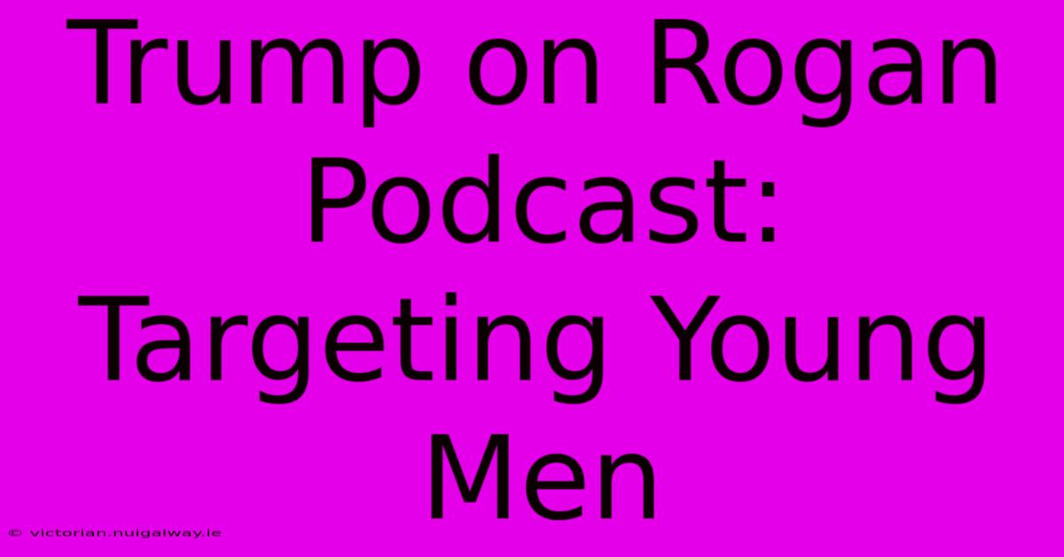 Trump On Rogan Podcast: Targeting Young Men