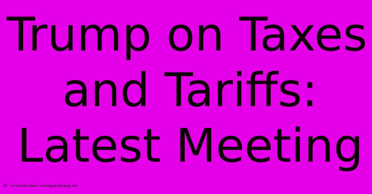 Trump On Taxes And Tariffs: Latest Meeting