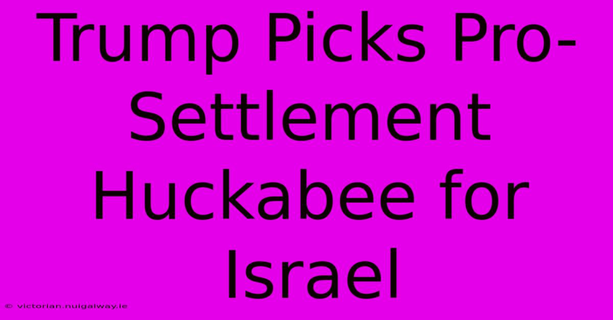 Trump Picks Pro-Settlement Huckabee For Israel