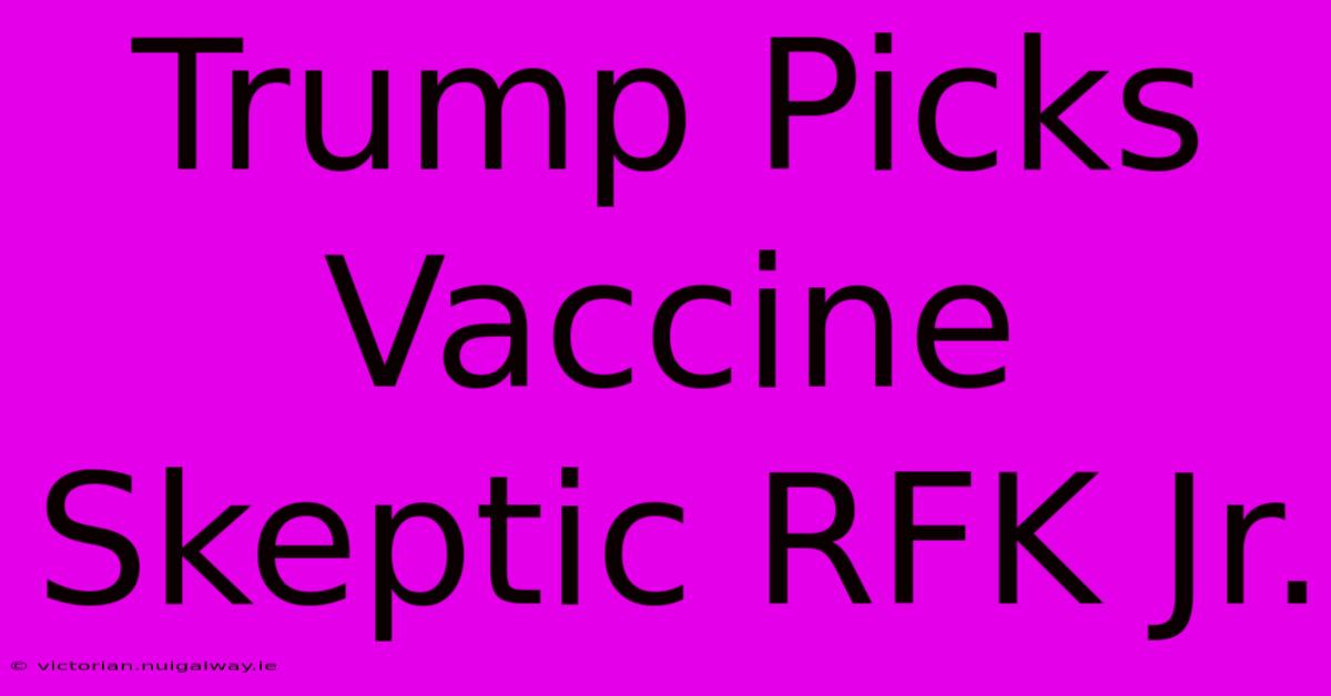 Trump Picks Vaccine Skeptic RFK Jr.