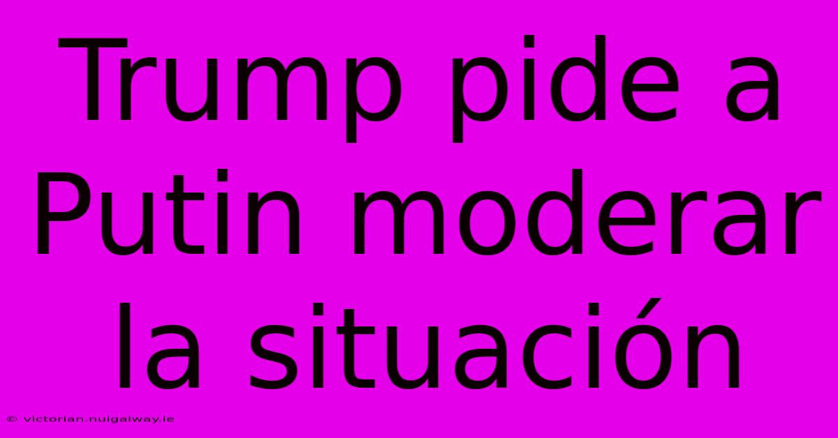 Trump Pide A Putin Moderar La Situación 