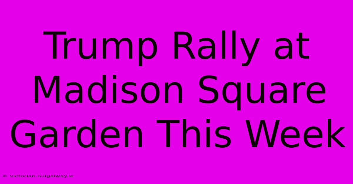 Trump Rally At Madison Square Garden This Week 