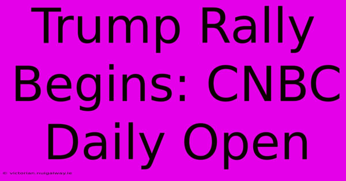 Trump Rally Begins: CNBC Daily Open