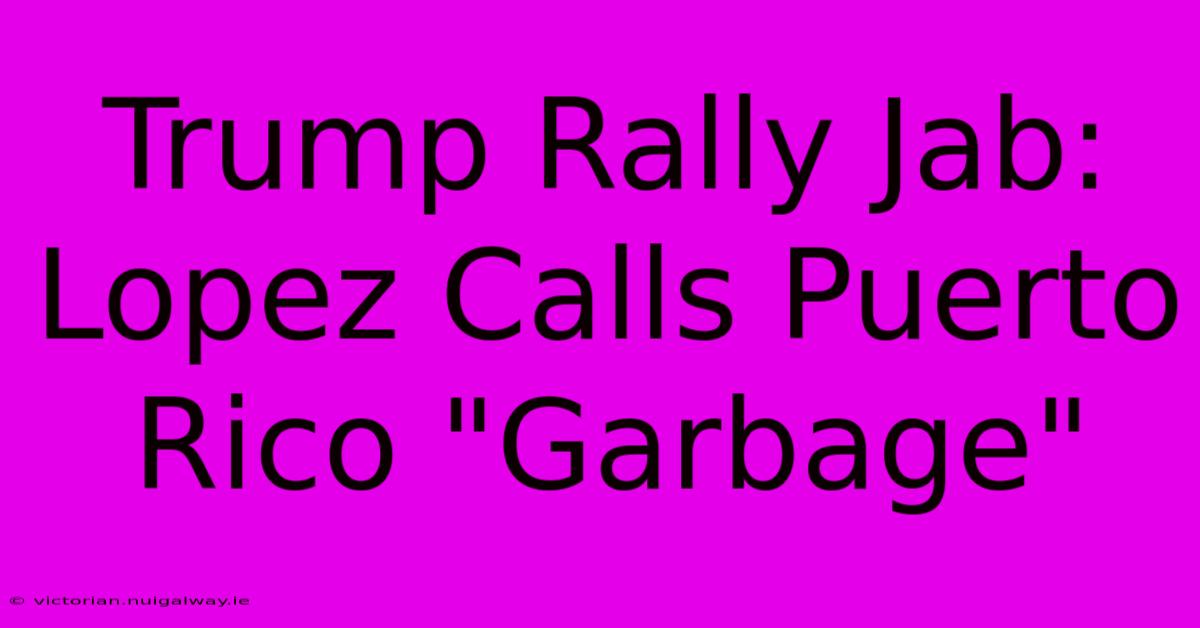 Trump Rally Jab: Lopez Calls Puerto Rico 