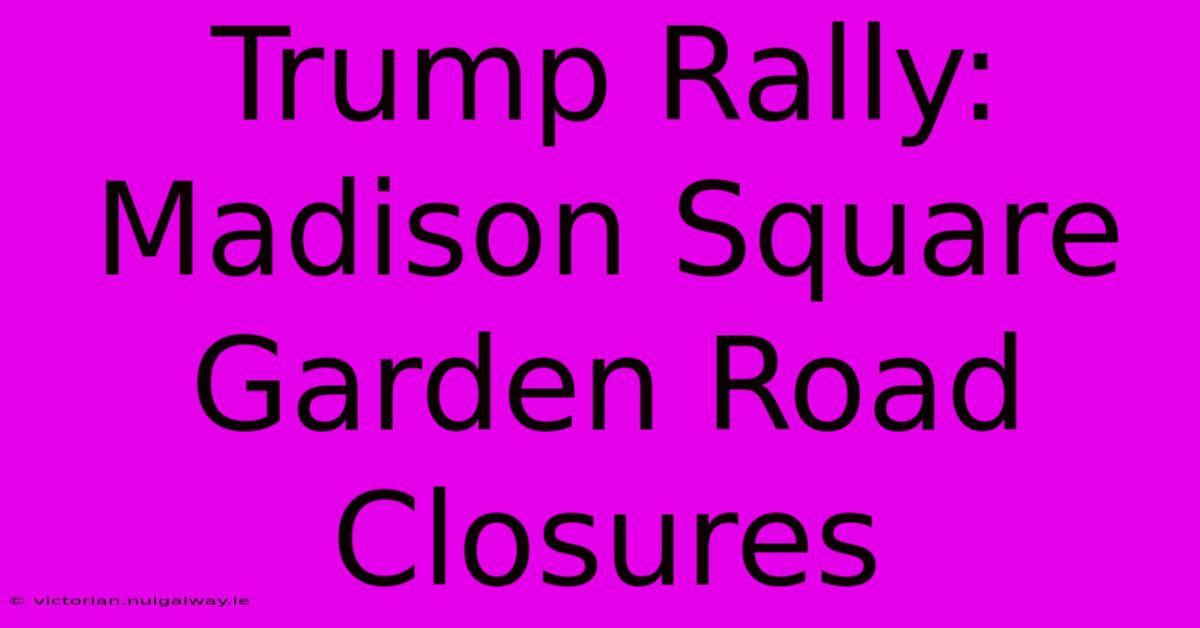 Trump Rally: Madison Square Garden Road Closures 