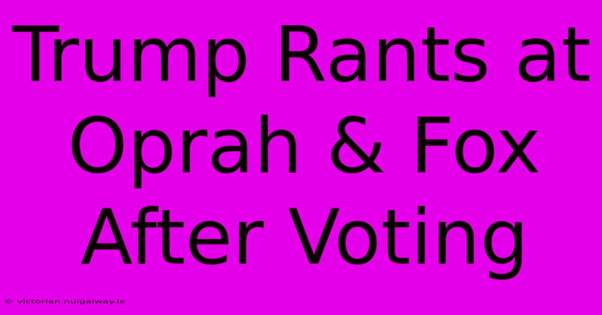 Trump Rants At Oprah & Fox After Voting