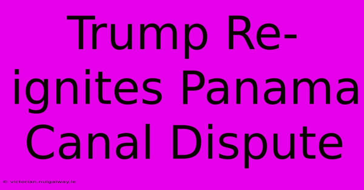 Trump Re-ignites Panama Canal Dispute