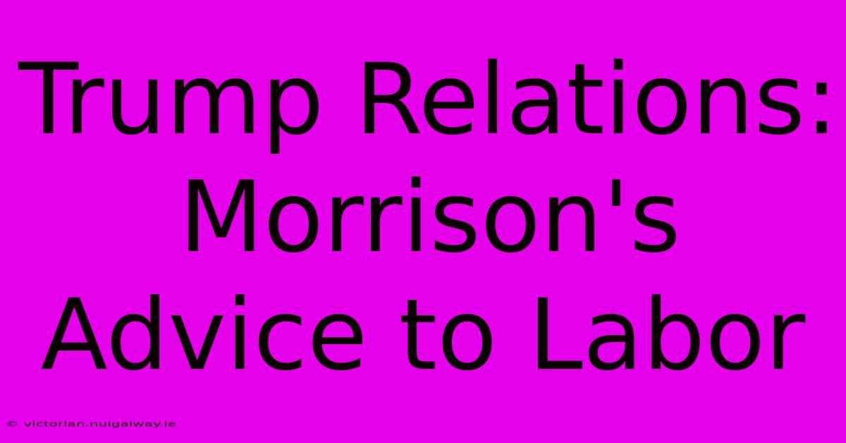 Trump Relations: Morrison's Advice To Labor