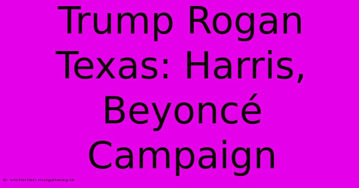 Trump Rogan Texas: Harris, Beyoncé Campaign