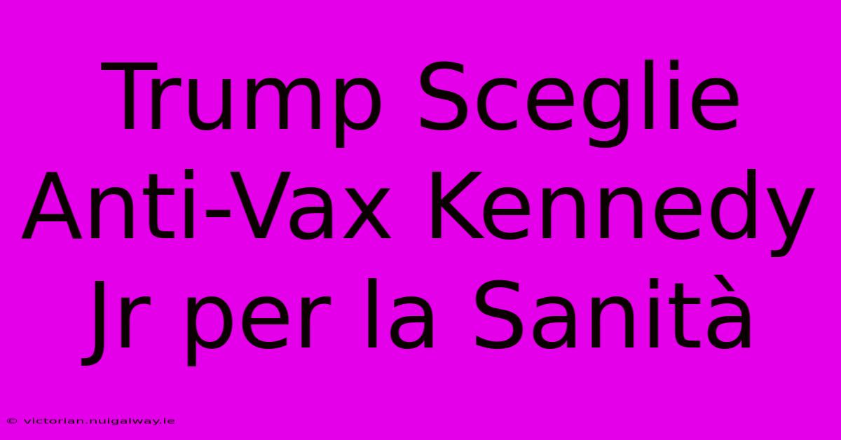 Trump Sceglie Anti-Vax Kennedy Jr Per La Sanità 