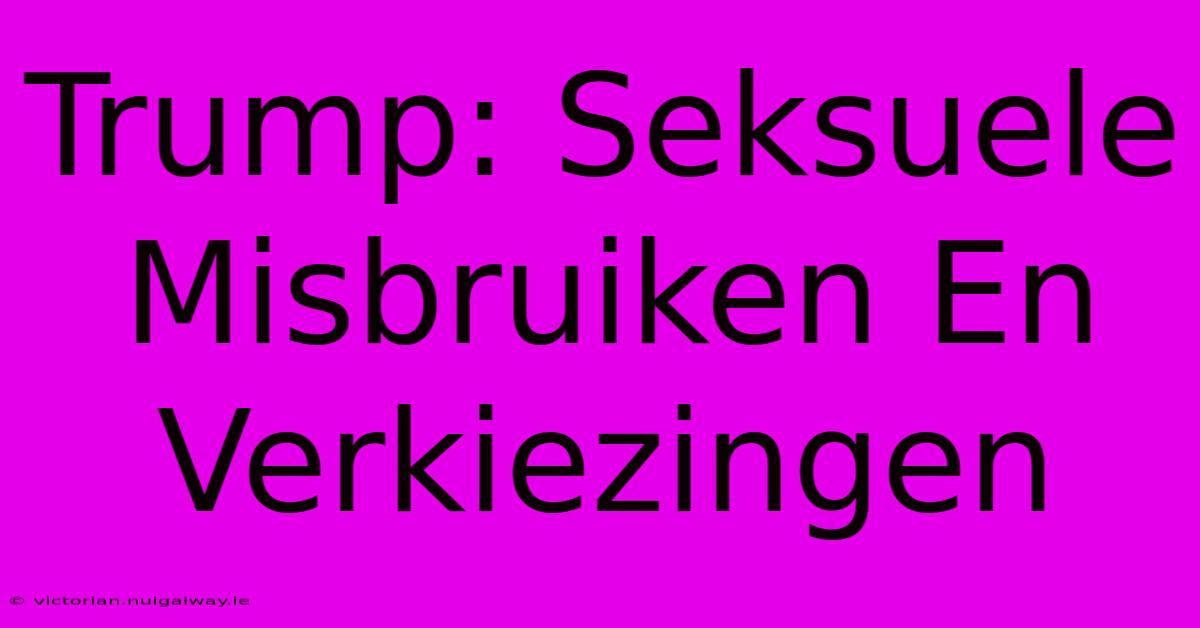 Trump: Seksuele Misbruiken En Verkiezingen