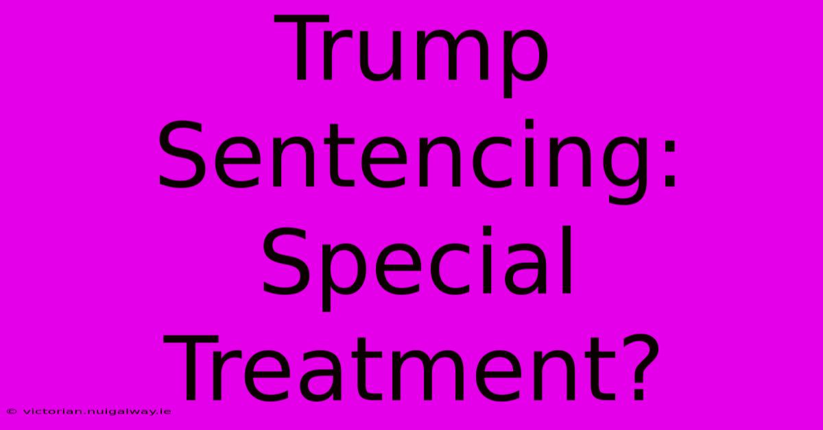 Trump Sentencing: Special Treatment?