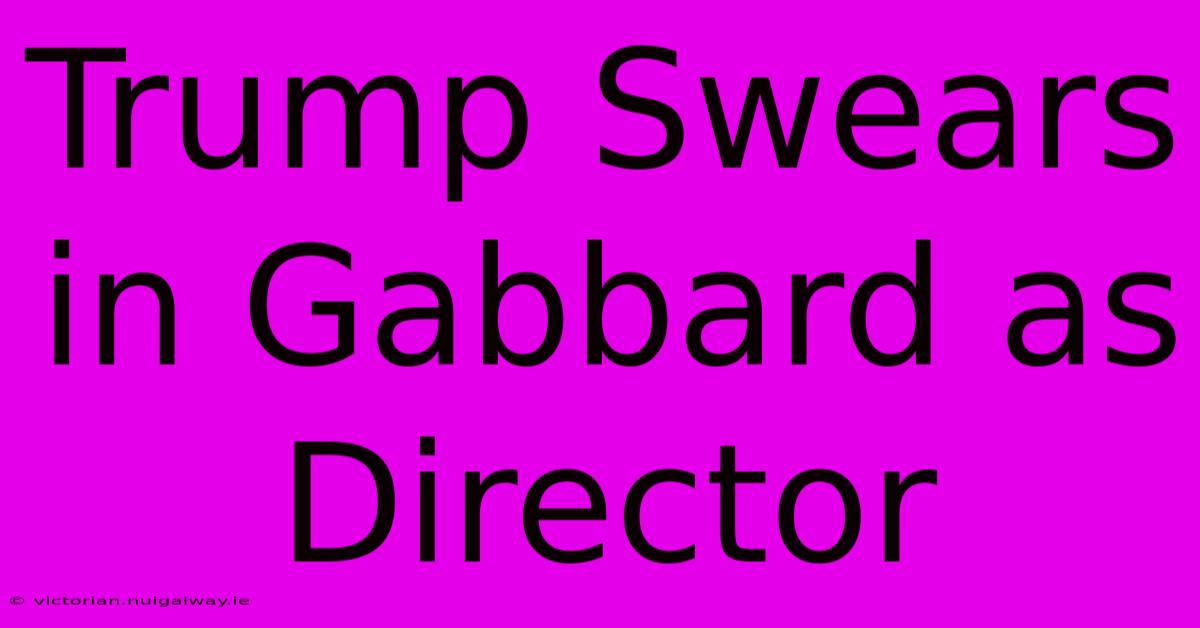 Trump Swears In Gabbard As Director