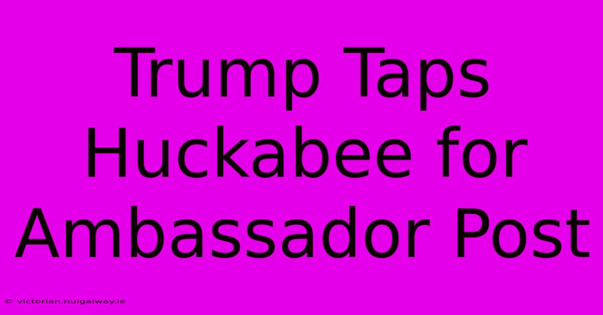 Trump Taps Huckabee For Ambassador Post 