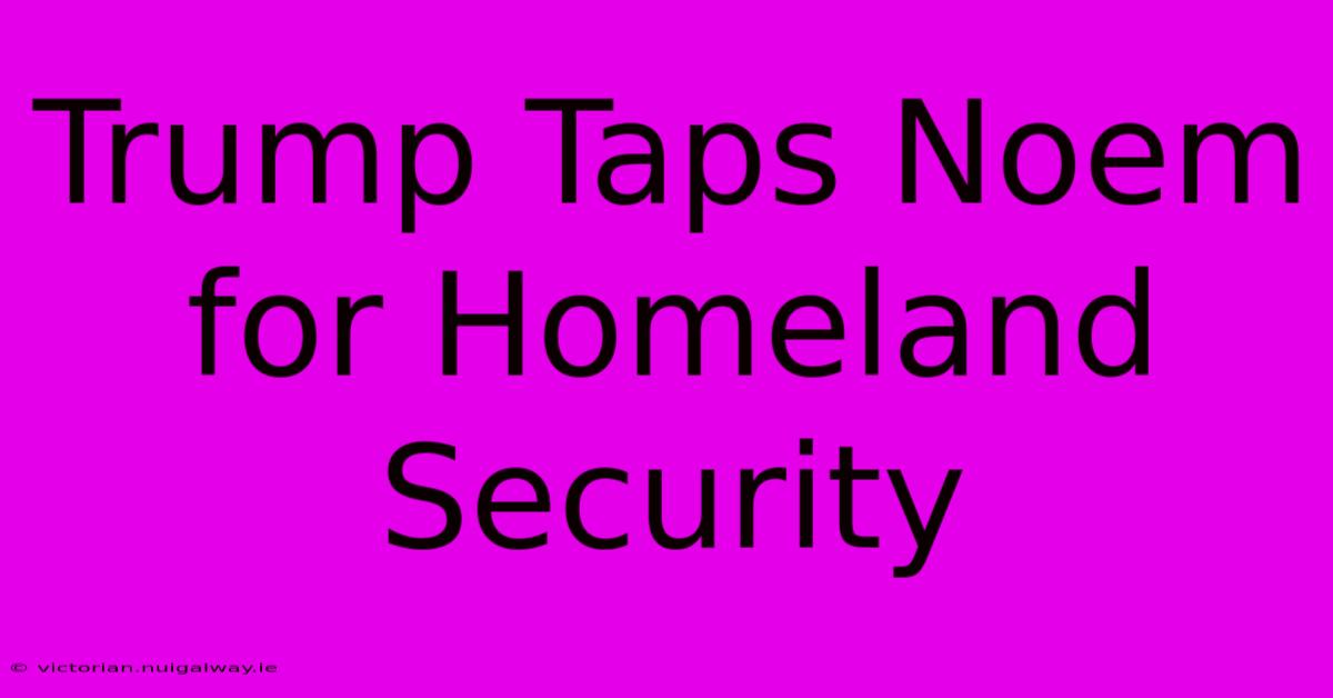 Trump Taps Noem For Homeland Security