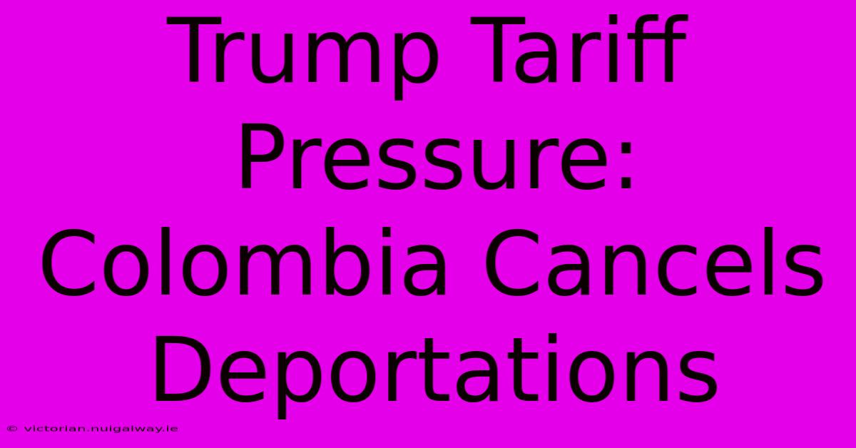 Trump Tariff Pressure: Colombia Cancels Deportations