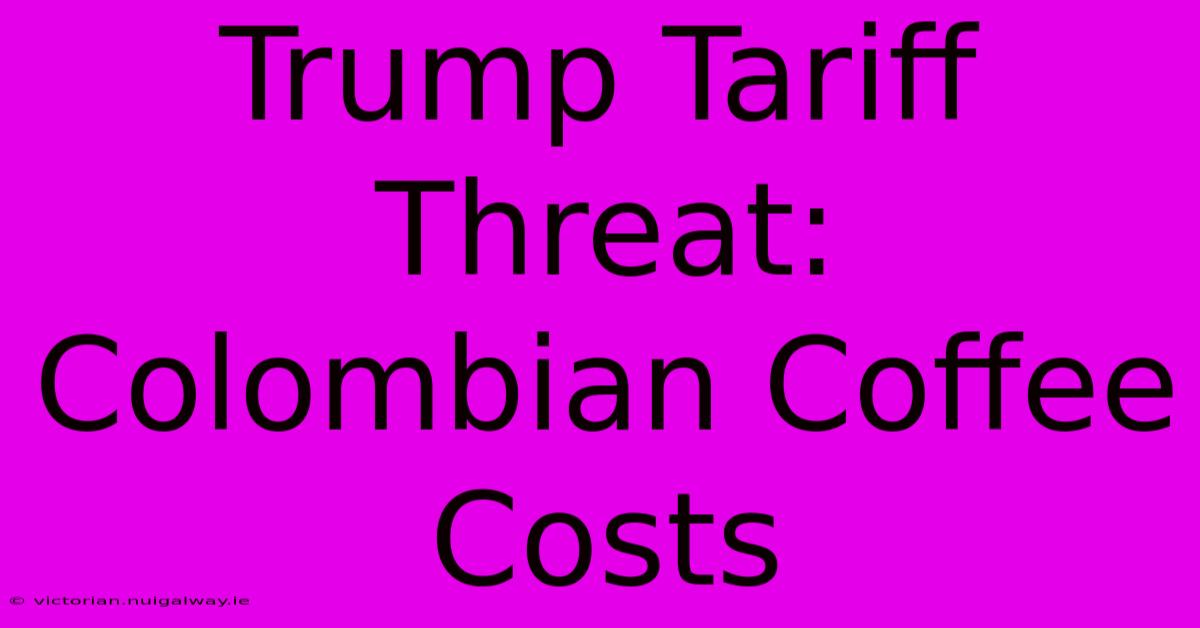 Trump Tariff Threat: Colombian Coffee Costs