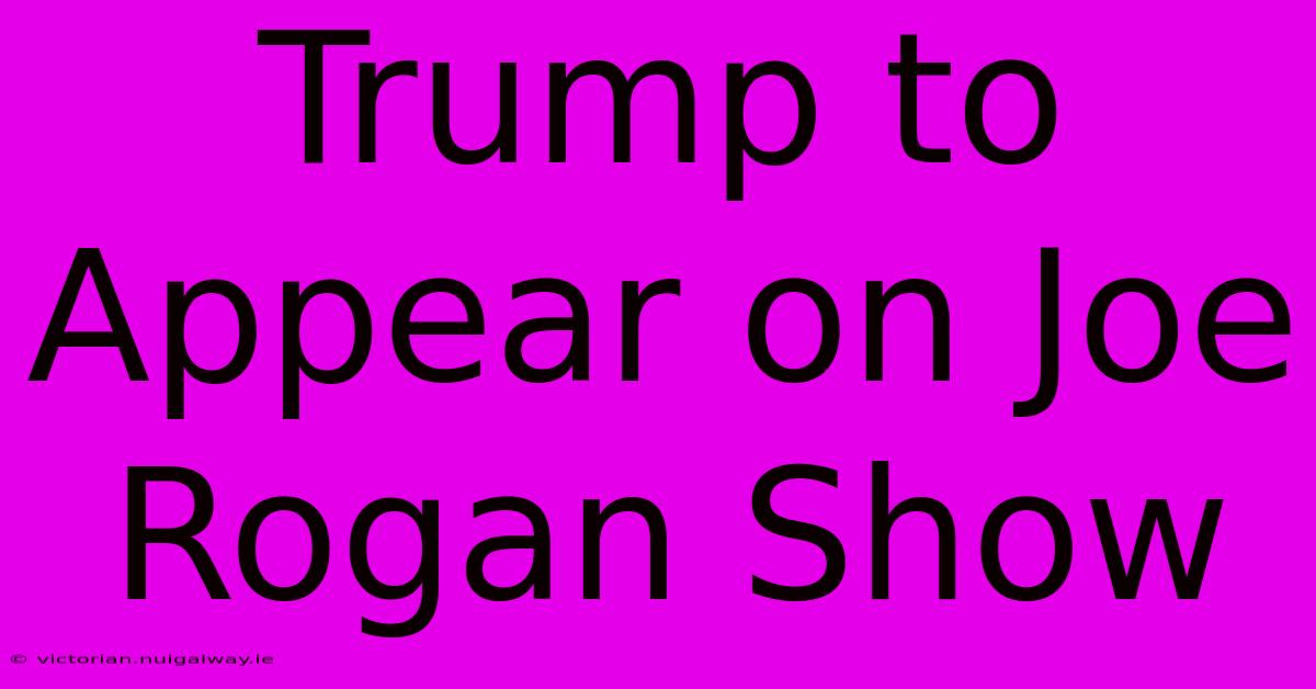 Trump To Appear On Joe Rogan Show