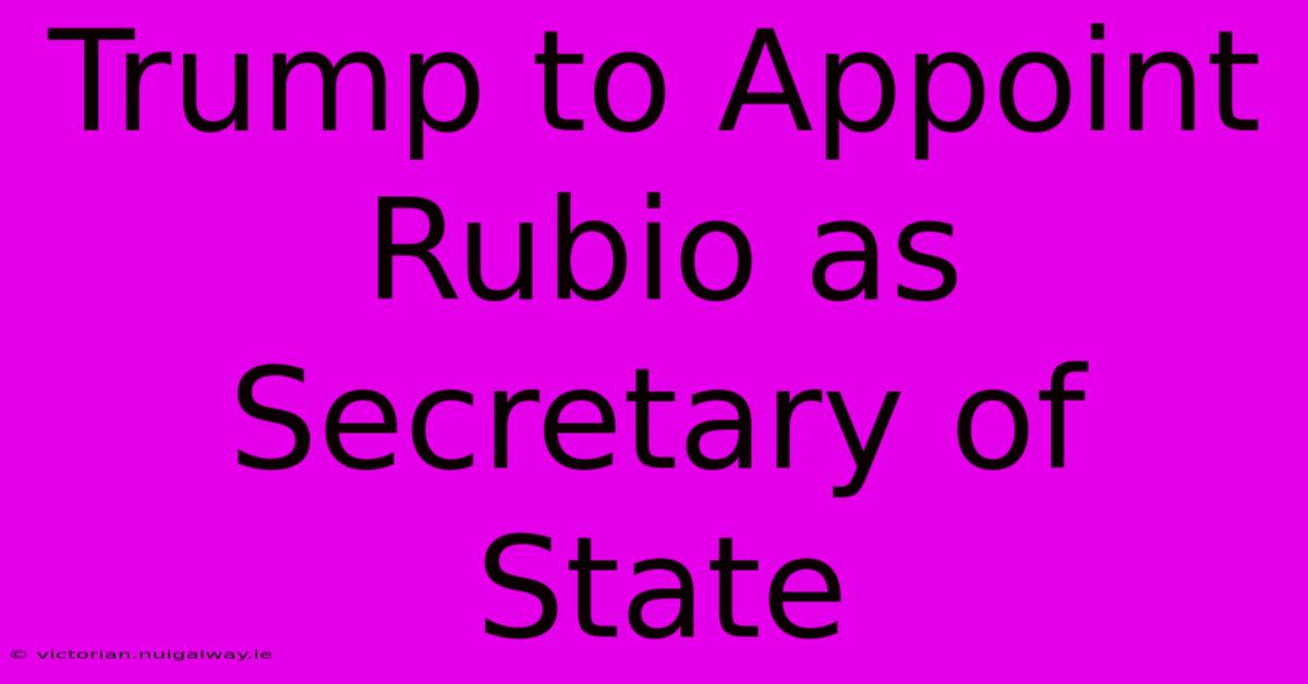 Trump To Appoint Rubio As Secretary Of State