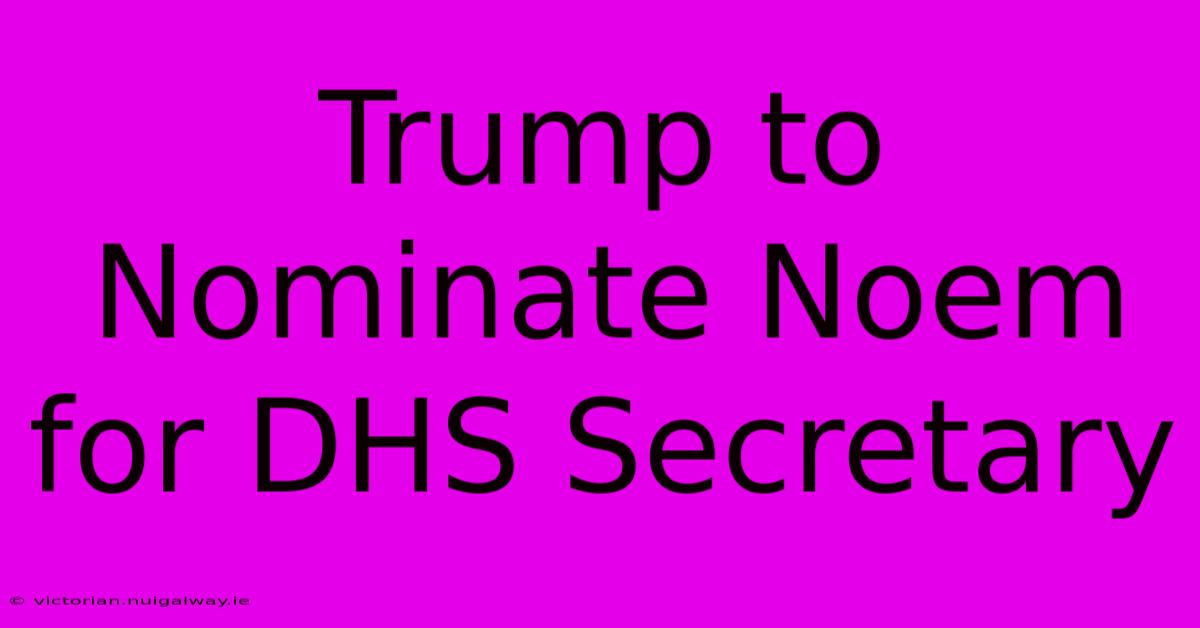 Trump To Nominate Noem For DHS Secretary