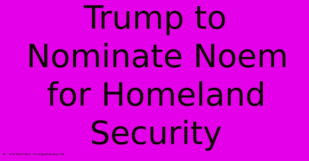 Trump To Nominate Noem For Homeland Security