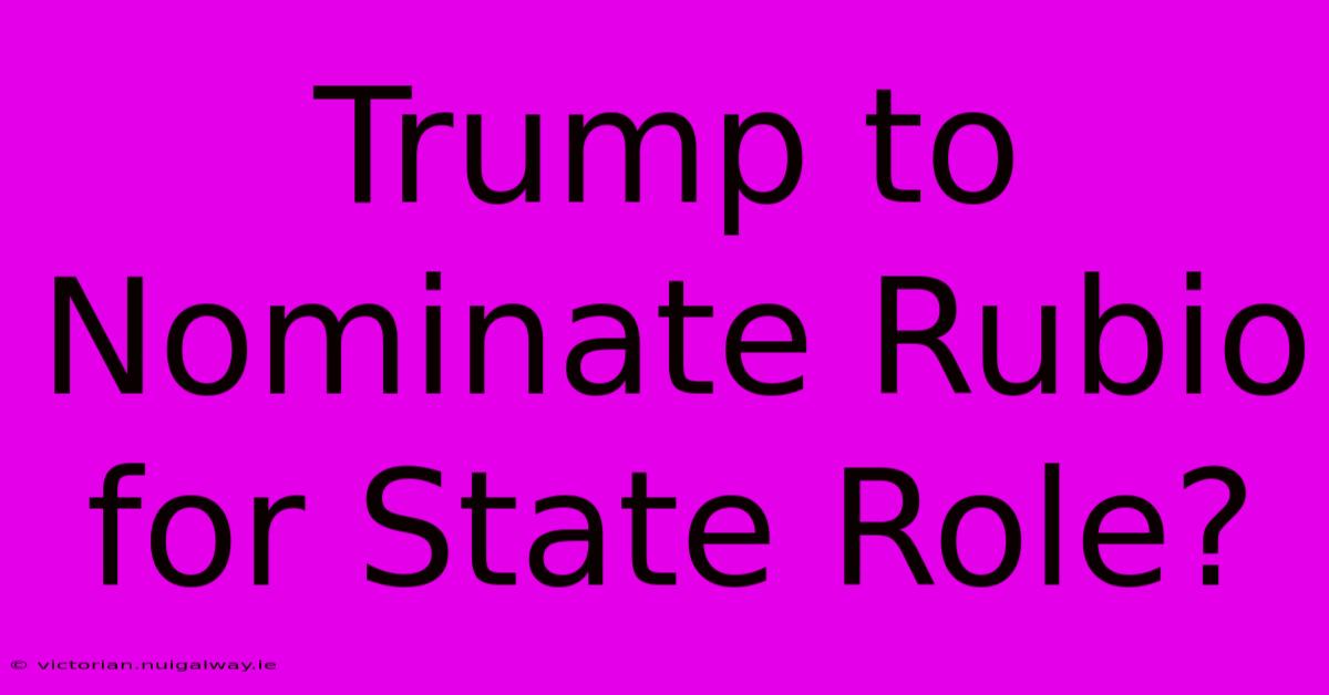 Trump To Nominate Rubio For State Role? 