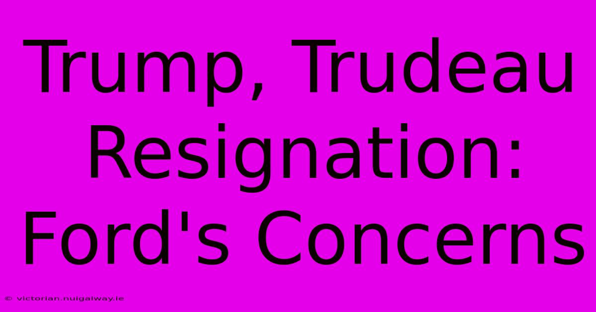 Trump, Trudeau Resignation: Ford's Concerns