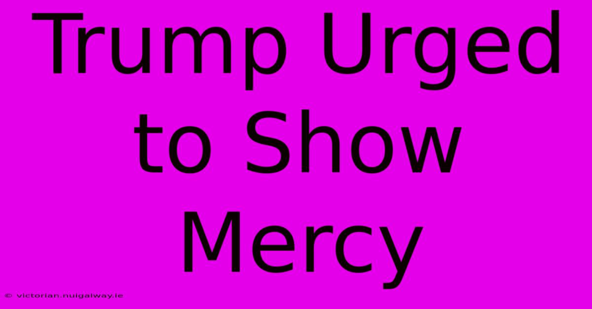 Trump Urged To Show Mercy