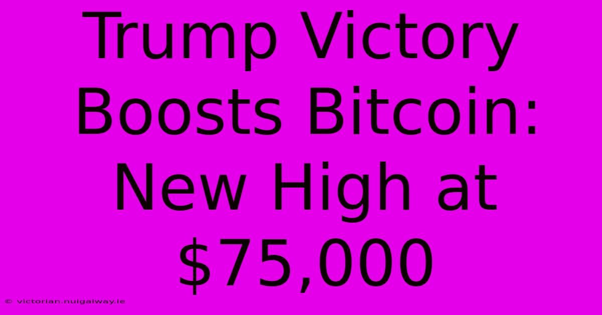 Trump Victory Boosts Bitcoin: New High At $75,000