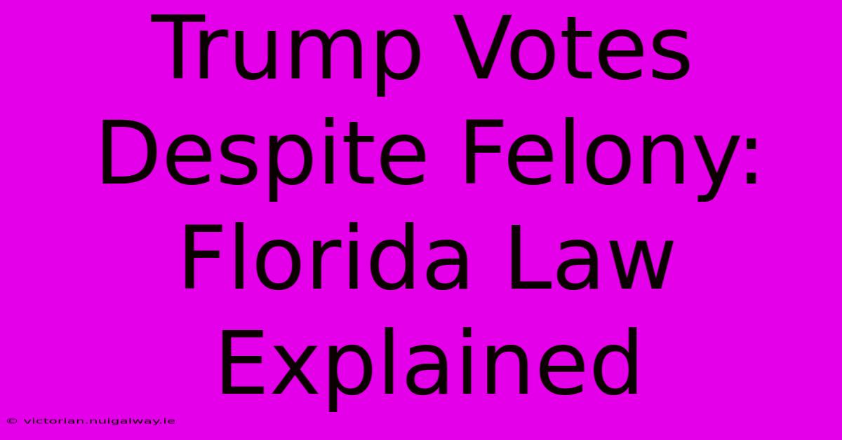 Trump Votes Despite Felony: Florida Law Explained