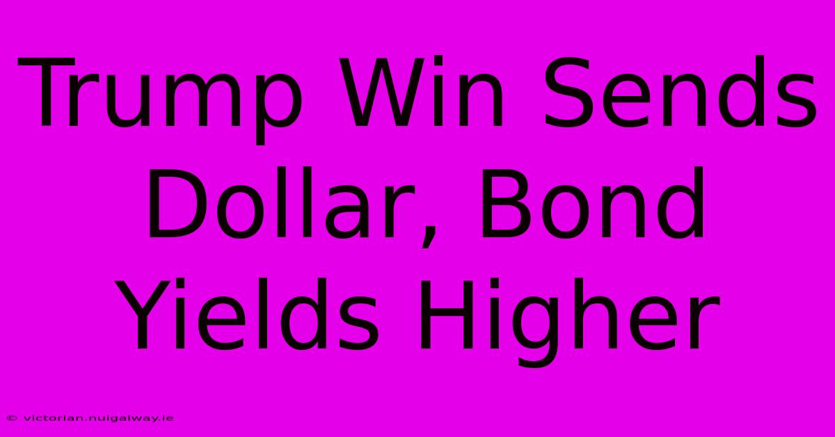 Trump Win Sends Dollar, Bond Yields Higher 