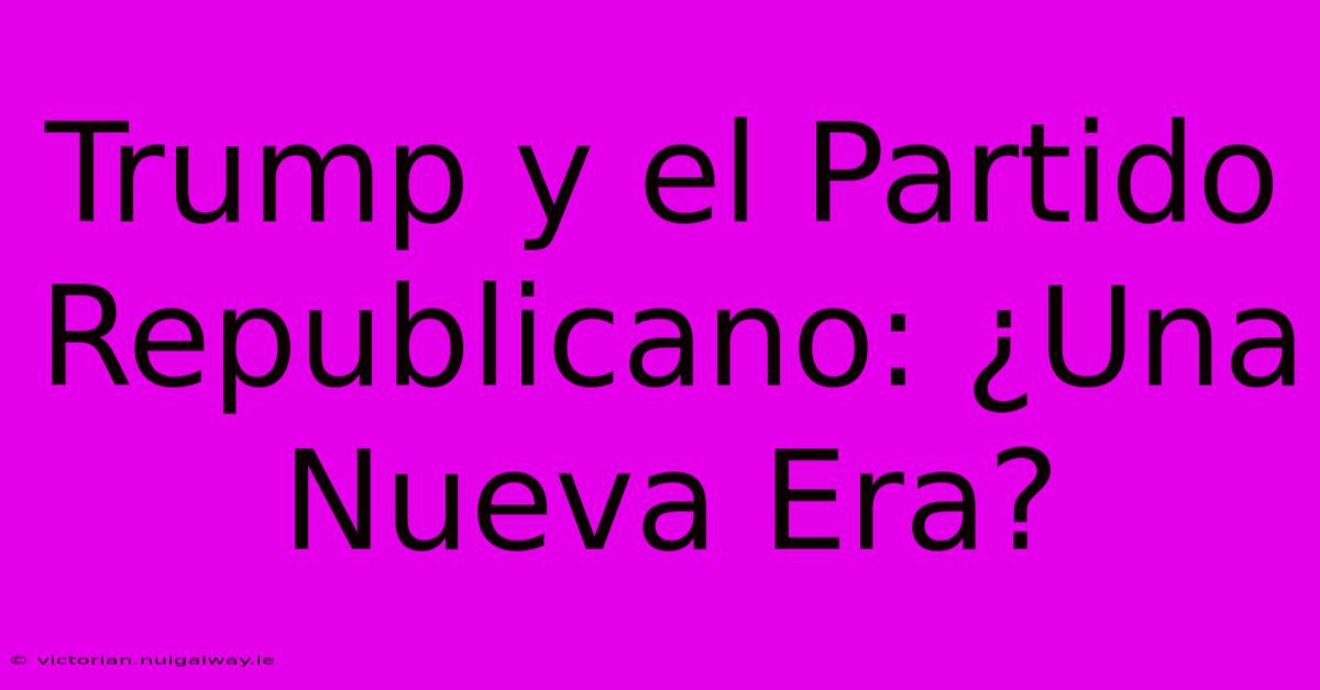 Trump Y El Partido Republicano: ¿Una Nueva Era?