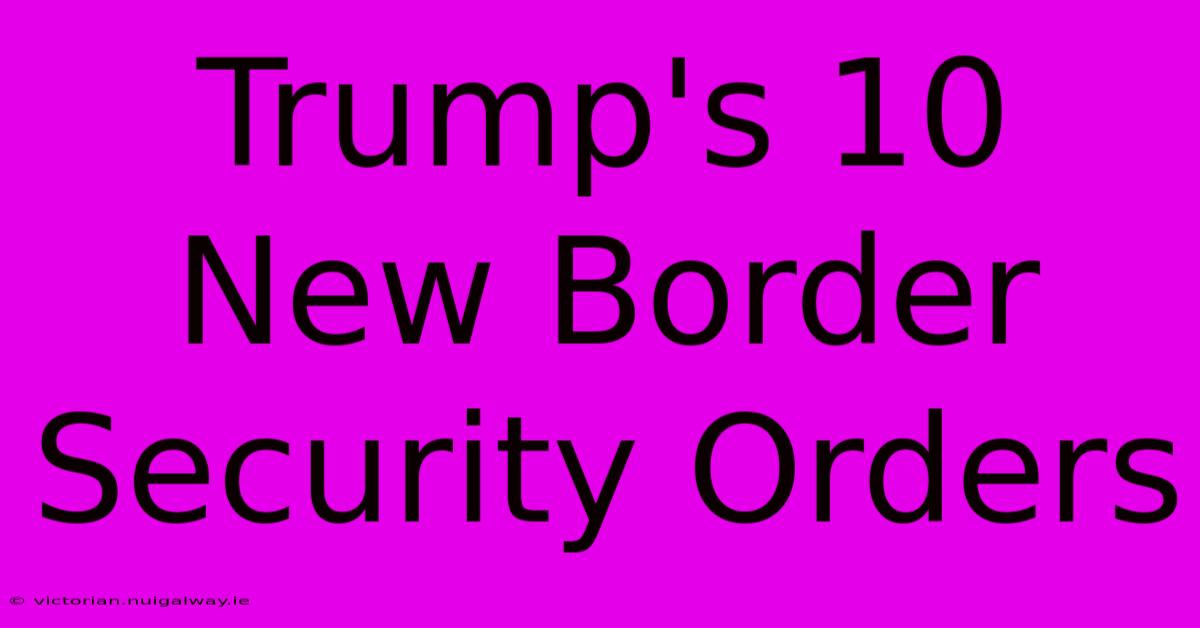 Trump's 10 New Border Security Orders