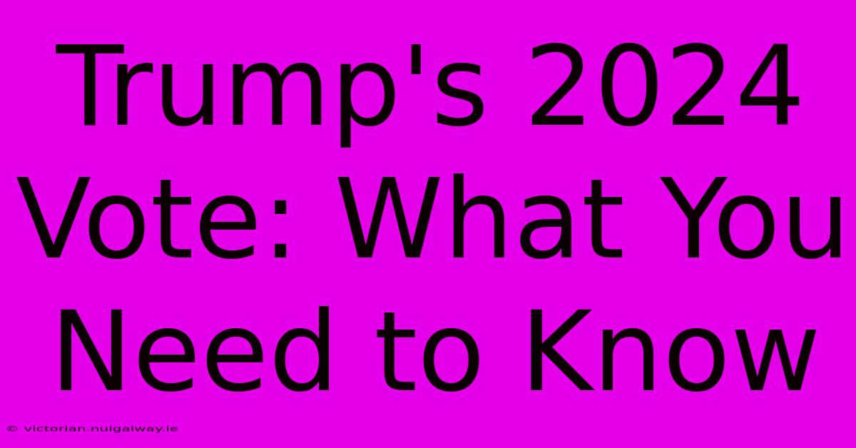 Trump's 2024 Vote: What You Need To Know 