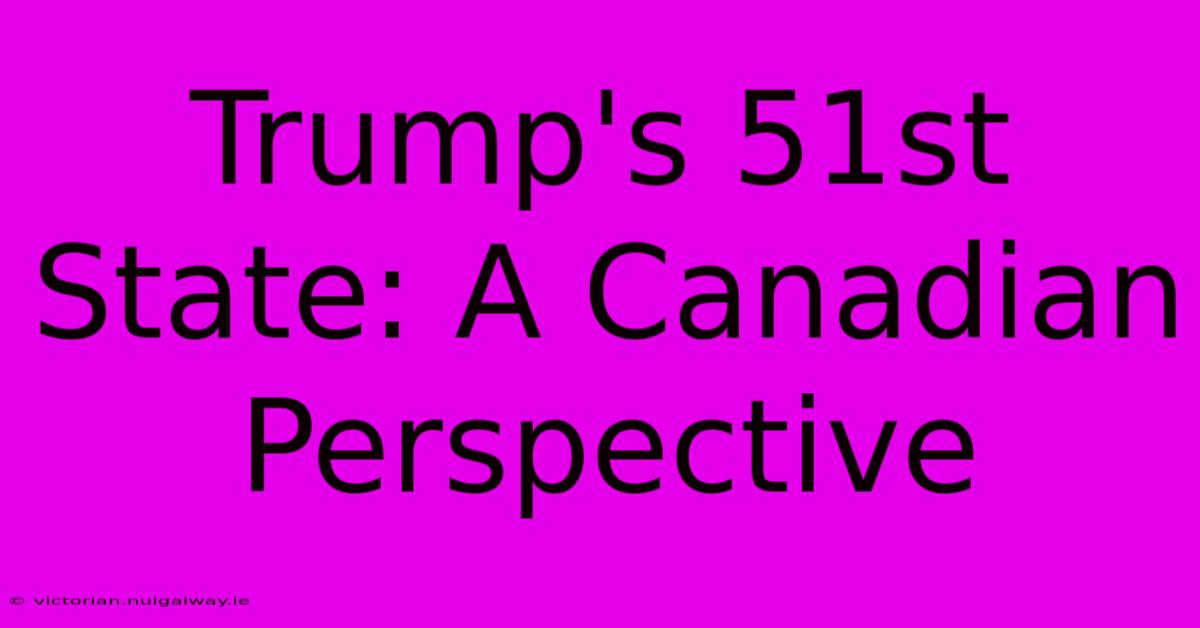 Trump's 51st State: A Canadian Perspective