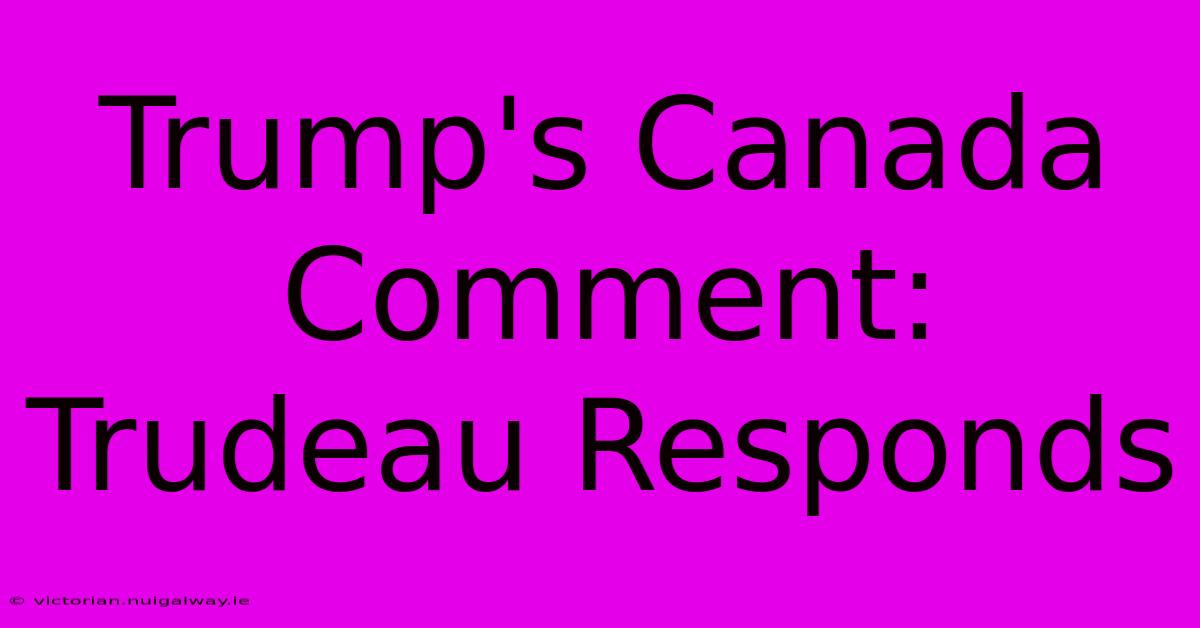 Trump's Canada Comment: Trudeau Responds