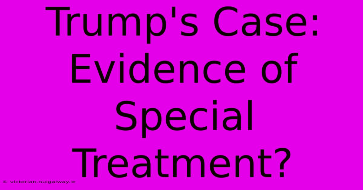 Trump's Case: Evidence Of Special Treatment?