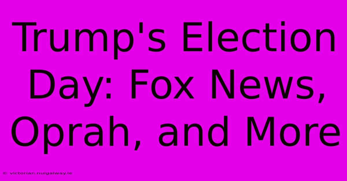 Trump's Election Day: Fox News, Oprah, And More