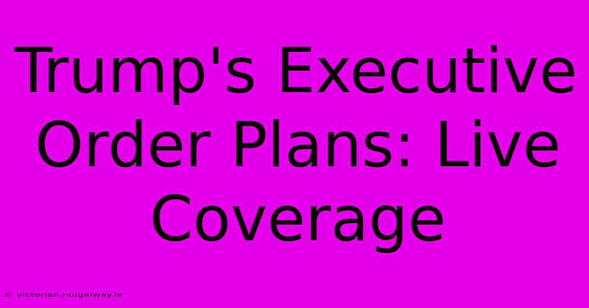 Trump's Executive Order Plans: Live Coverage