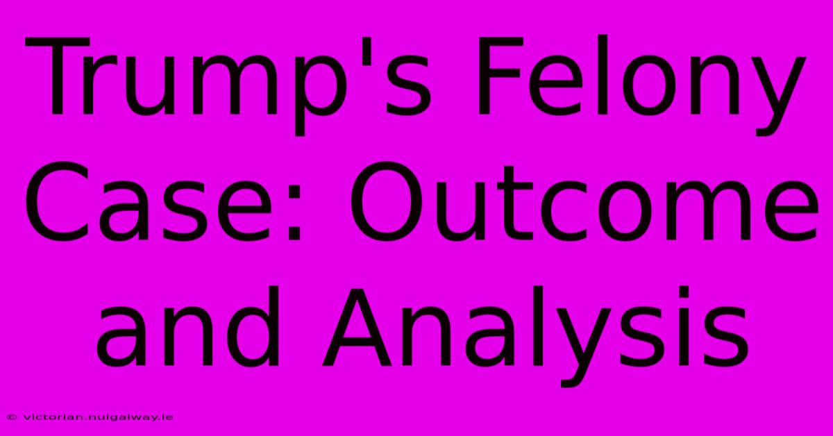 Trump's Felony Case: Outcome And Analysis