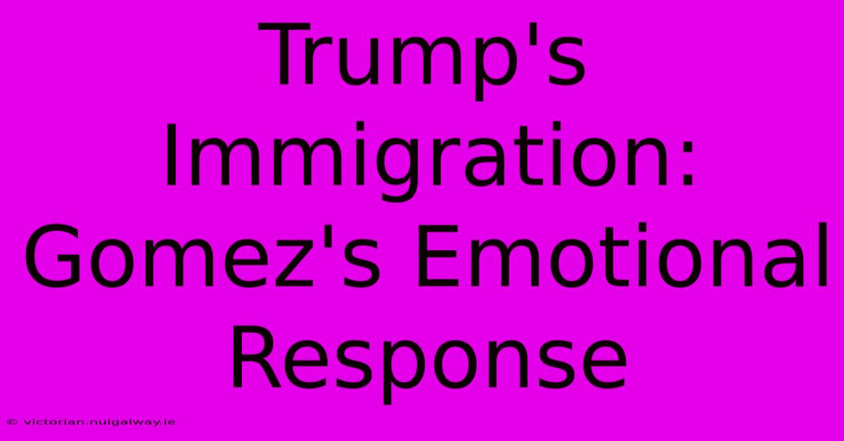 Trump's Immigration: Gomez's Emotional Response